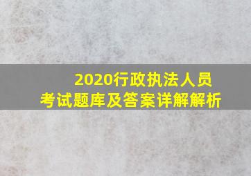 2020行政执法人员考试题库及答案详解解析