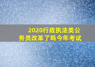 2020行政执法类公务员改革了吗今年考试