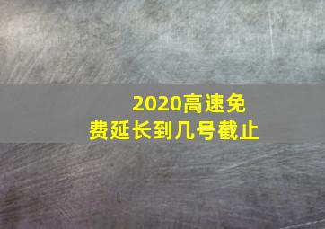 2020高速免费延长到几号截止