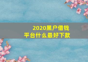 2020黑户借钱平台什么最好下款