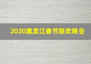 2020黑龙江春节联欢晚会