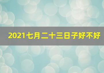 2021七月二十三日子好不好