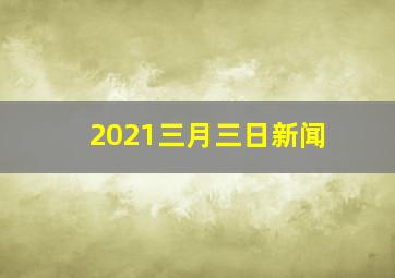 2021三月三日新闻