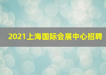 2021上海国际会展中心招聘