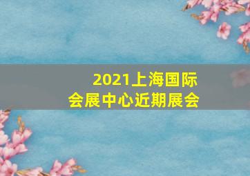 2021上海国际会展中心近期展会