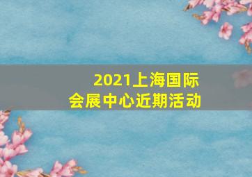 2021上海国际会展中心近期活动