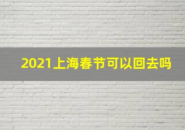 2021上海春节可以回去吗