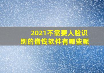 2021不需要人脸识别的借钱软件有哪些呢