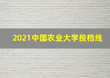 2021中国农业大学投档线