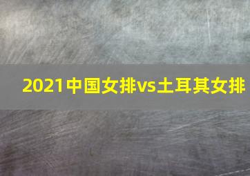 2021中国女排vs土耳其女排