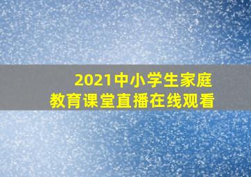 2021中小学生家庭教育课堂直播在线观看