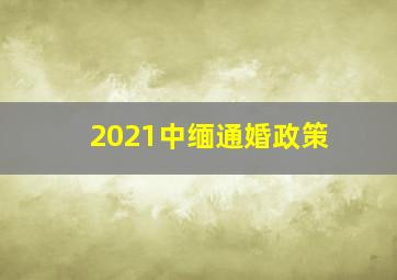 2021中缅通婚政策