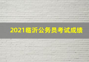 2021临沂公务员考试成绩