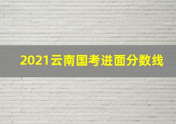 2021云南国考进面分数线