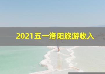 2021五一洛阳旅游收入