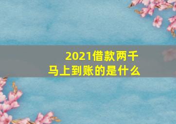 2021借款两千马上到账的是什么