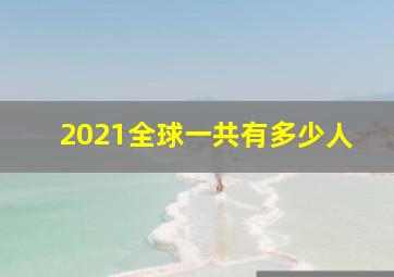 2021全球一共有多少人