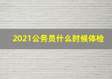 2021公务员什么时候体检