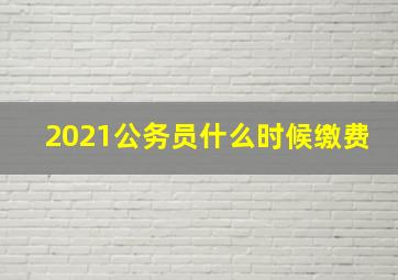 2021公务员什么时候缴费