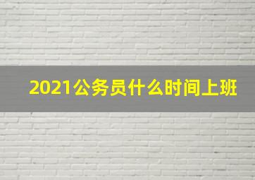 2021公务员什么时间上班