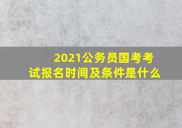 2021公务员国考考试报名时间及条件是什么