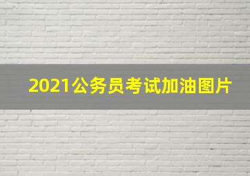 2021公务员考试加油图片