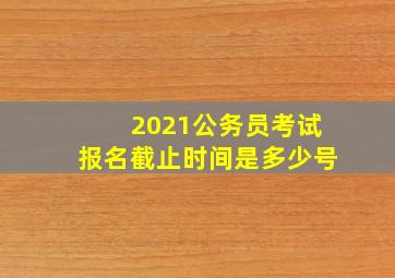 2021公务员考试报名截止时间是多少号