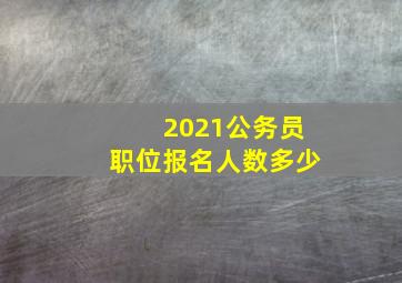 2021公务员职位报名人数多少