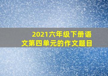 2021六年级下册语文第四单元的作文题目