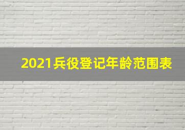 2021兵役登记年龄范围表