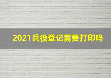 2021兵役登记需要打印吗