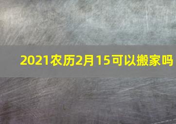 2021农历2月15可以搬家吗