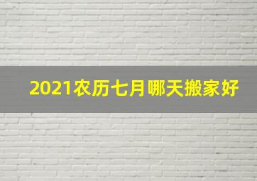 2021农历七月哪天搬家好