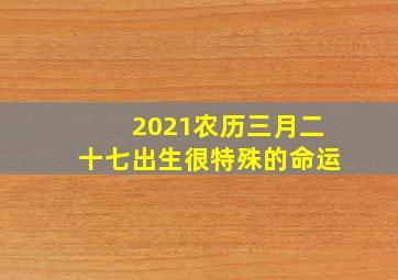 2021农历三月二十七出生很特殊的命运