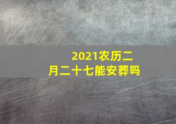 2021农历二月二十七能安葬吗