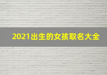 2021出生的女孩取名大全