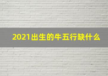 2021出生的牛五行缺什么