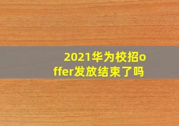 2021华为校招offer发放结束了吗