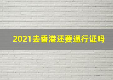 2021去香港还要通行证吗