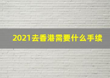 2021去香港需要什么手续