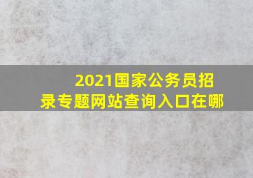 2021国家公务员招录专题网站查询入口在哪