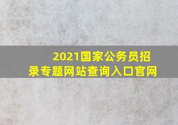 2021国家公务员招录专题网站查询入口官网