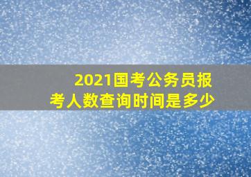 2021国考公务员报考人数查询时间是多少