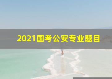 2021国考公安专业题目