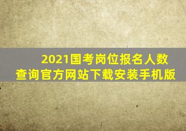 2021国考岗位报名人数查询官方网站下载安装手机版