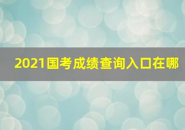 2021国考成绩查询入口在哪