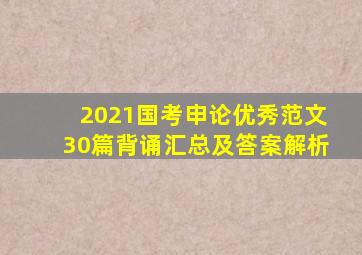 2021国考申论优秀范文30篇背诵汇总及答案解析