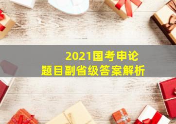 2021国考申论题目副省级答案解析