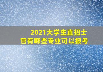 2021大学生直招士官有哪些专业可以报考