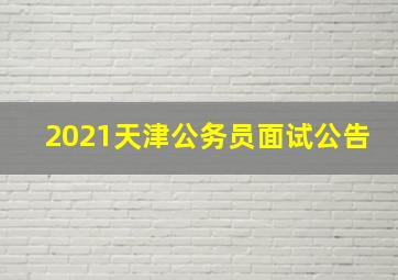 2021天津公务员面试公告